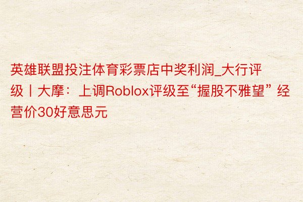 英雄联盟投注体育彩票店中奖利润_大行评级丨大摩：上调Roblox评级至“握股不雅望” 经营价30好意思元