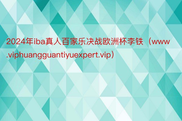 2024年iba真人百家乐决战欧洲杯李铁(www.viphuangguantiyuexpert.vip)