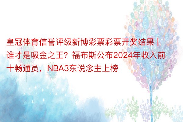 皇冠体育信誉评级新博彩票彩票开奖结果 | 谁才是吸金之王？福布斯公布2024年收入前十畅通员，NBA3东说念主上榜