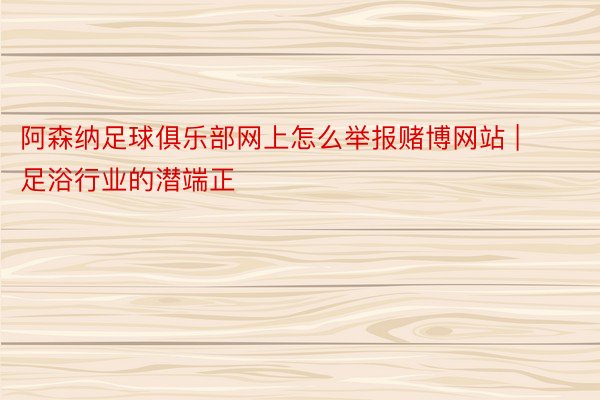 阿森纳足球俱乐部网上怎么举报赌博网站 | 足浴行业的潜端正