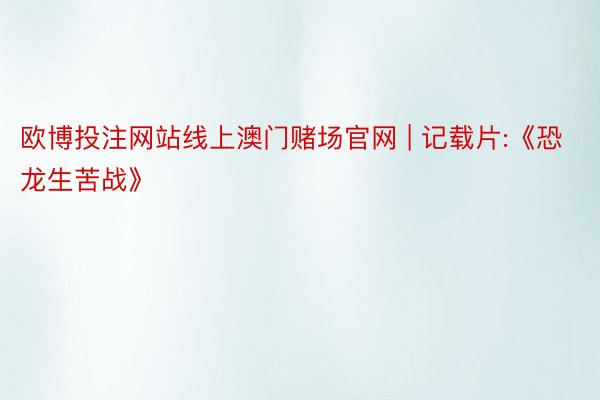 欧博投注网站线上澳门赌场官网 | 记载片:《恐龙生苦战》