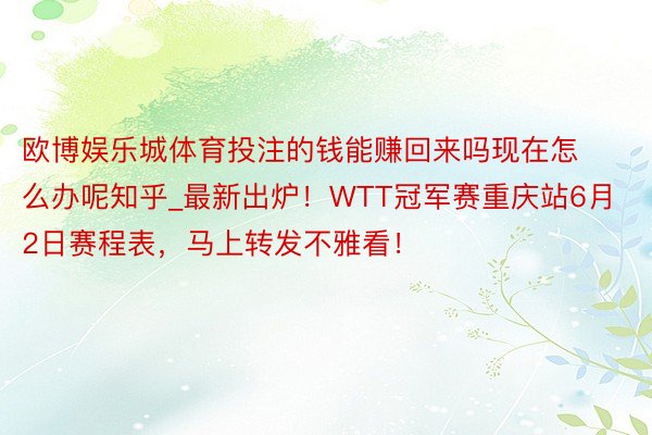 欧博娱乐城体育投注的钱能赚回来吗现在怎么办呢知乎_最新出炉！WTT冠军赛重庆站6月2日赛程表，马上转发不雅看！