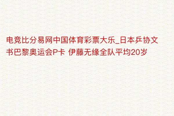 电竞比分易网中国体育彩票大乐_日本乒协文书巴黎奥运会P卡 伊藤无缘全队平均20岁