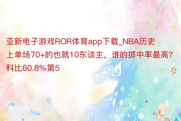 亚新电子游戏ROR体育app下载_NBA历史上单场70+的也就10东谈主，谁的掷中率最高？科比60.8%第5