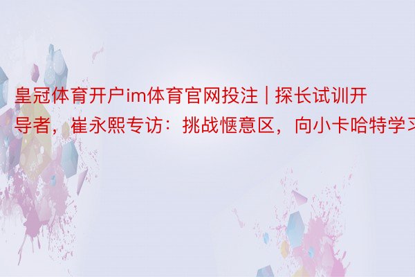 皇冠体育开户im体育官网投注 | 探长试训开导者，崔永熙专访：挑战惬意区，向小卡哈特学习！