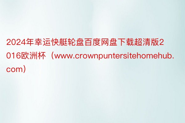2024年幸运快艇轮盘百度网盘下载超清版2016欧洲杯（www.crownpuntersitehomehub.com）
