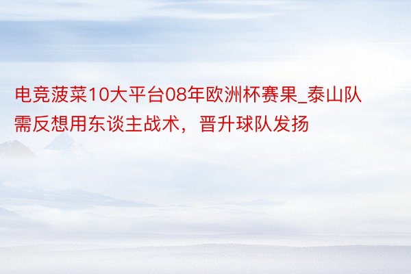 电竞菠菜10大平台08年欧洲杯赛果_泰山队需反想用东谈主战术，晋升球队发扬