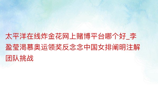 太平洋在线炸金花网上赌博平台哪个好_李盈莹渴慕奥运领奖反念念中国女排阐明注解团队挑战