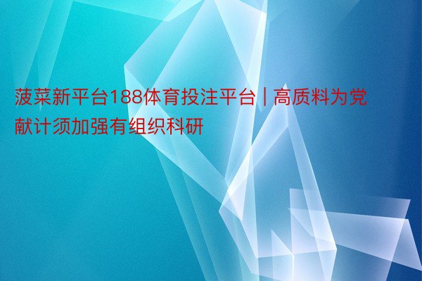 菠菜新平台188体育投注平台 | 高质料为党献计须加强有组织科研
