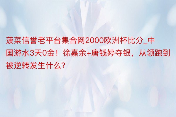 菠菜信誉老平台集合网2000欧洲杯比分_中国游水3天0金！徐嘉余+唐钱婷夺银，从领跑到被逆转发生什么？