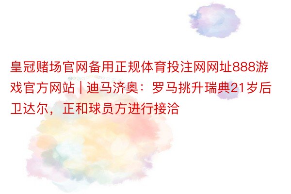 皇冠赌场官网备用正规体育投注网网址888游戏官方网站 | 迪马济奥:罗马挑升瑞典21岁后卫达尔,正和球员方进行接洽