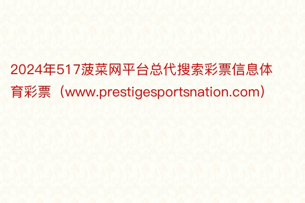 2024年517菠菜网平台总代搜索彩票信息体育彩票(www.prestigesportsnation.com)