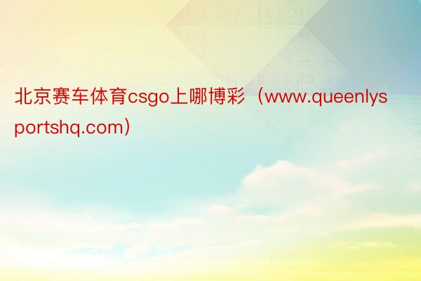 北京赛车体育csgo上哪博彩(www.queenlysportshq.com)
