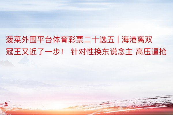 菠菜外围平台体育彩票二十选五 | 海港离双冠王又近了一步！ 针对性换东说念主 高压逼抢