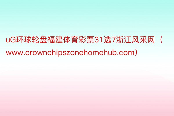 uG环球轮盘福建体育彩票31选7浙江风采网(www.crownchipszonehomehub.com)