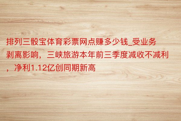 排列三骰宝体育彩票网点赚多少钱_受业务剥离影响，三峡旅游本年前三季度减收不减利，净利1.12亿创同期新高