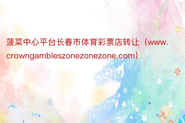 菠菜中心平台长春市体育彩票店转让（www.crowngambleszonezonezone.com）