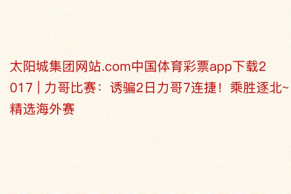 太阳城集团网站.com中国体育彩票app下载2017 | 力哥比赛：诱骗2日力哥7连捷！乘胜逐北~精选海外赛