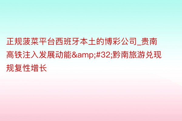正规菠菜平台西班牙本土的博彩公司_贵南高铁注入发展动能&#32;黔南旅游兑现规复性增长