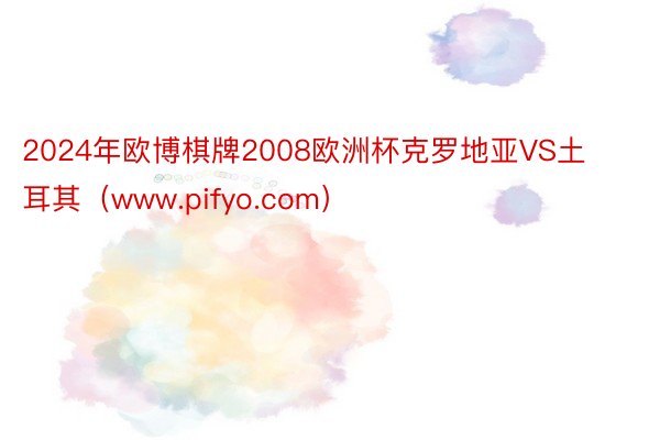 2024年欧博棋牌2008欧洲杯克罗地亚VS土耳其（www.pifyo.com）