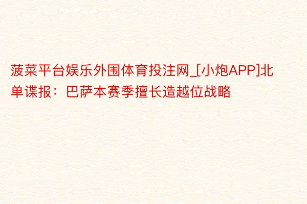 菠菜平台娱乐外围体育投注网_[小炮APP]北单谍报：巴萨本赛季擅长造越位战略