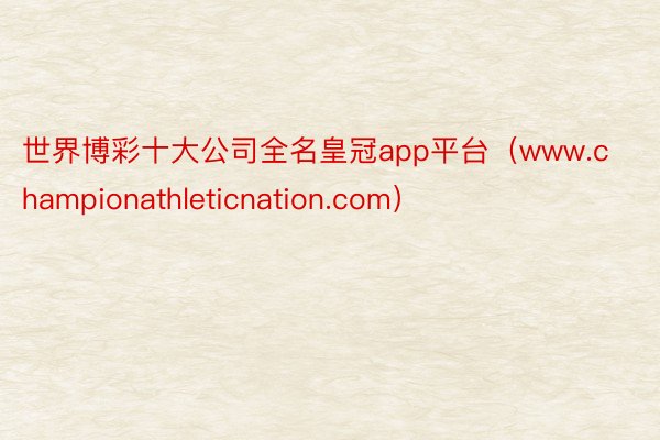 世界博彩十大公司全名皇冠app平台（www.championathleticnation.com）