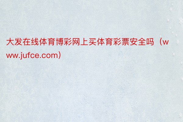 大发在线体育博彩网上买体育彩票安全吗（www.jufce.com）