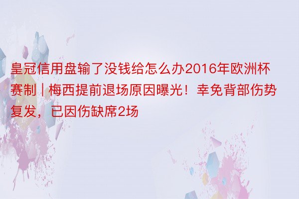 皇冠信用盘输了没钱给怎么办2016年欧洲杯赛制 | 梅西提前退场原因曝光！幸免背部伤势复发，已因伤缺席2场