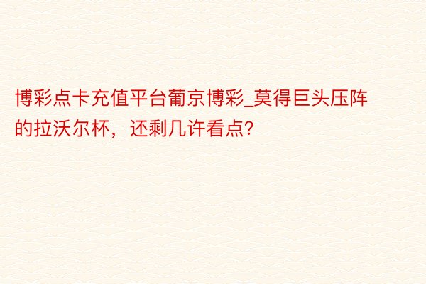 博彩点卡充值平台葡京博彩_莫得巨头压阵的拉沃尔杯,还剩几许看点?