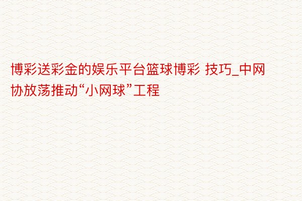 博彩送彩金的娱乐平台篮球博彩 技巧_中网协放荡推动“小网球”工程