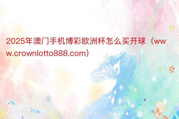 2025年澳门手机博彩欧洲杯怎么买开球（www.crownlotto888.com）