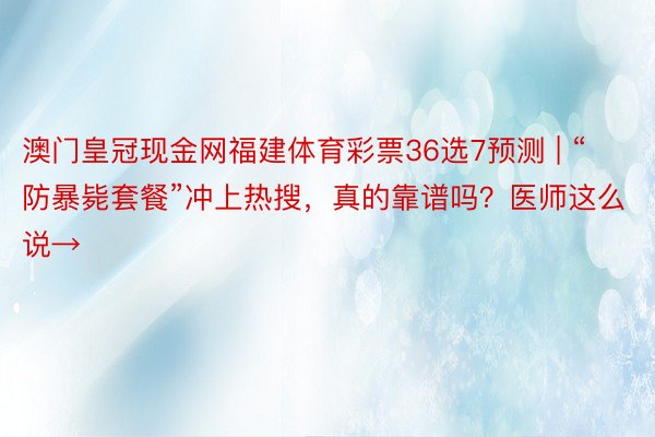 澳门皇冠现金网福建体育彩票36选7预测 | “防暴毙套餐”冲上热搜，真的靠谱吗？医师这么说→