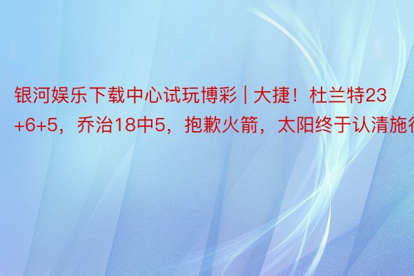 银河娱乐下载中心试玩博彩 | 大捷!杜兰特23+6+5,乔治18中5,抱歉火箭,太阳终于认清施行