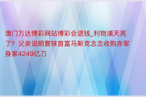澳门万达博彩网站博彩会退钱_利物浦天亮了？父亲说明寰球首富马斯克念念收购赤军 身家4249亿刀