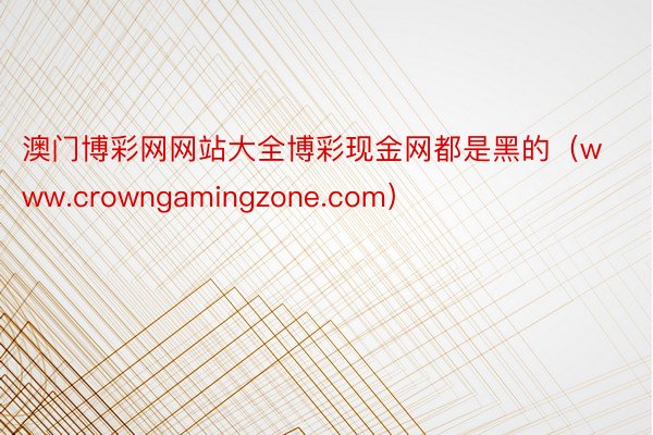 澳门博彩网网站大全博彩现金网都是黑的（www.crowngamingzone.com）